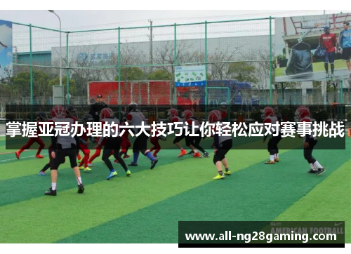 掌握亚冠办理的六大技巧让你轻松应对赛事挑战