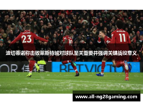 波切蒂诺称击败莱斯特城对球队至关重要并强调关键战役意义