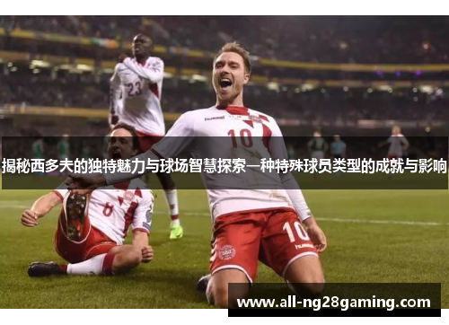 揭秘西多夫的独特魅力与球场智慧探索一种特殊球员类型的成就与影响
