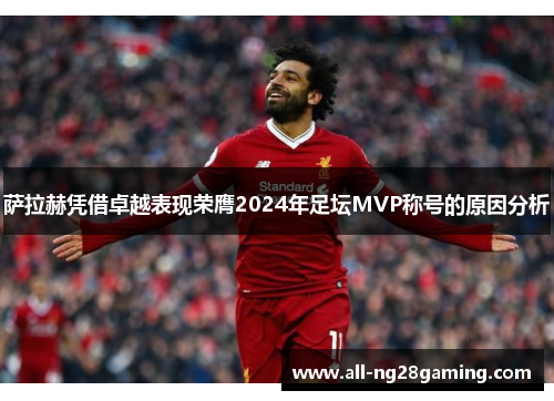 萨拉赫凭借卓越表现荣膺2024年足坛MVP称号的原因分析