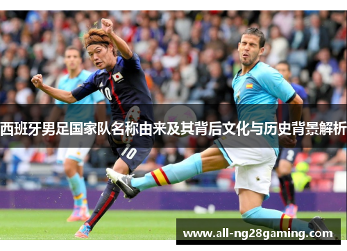 西班牙男足国家队名称由来及其背后文化与历史背景解析