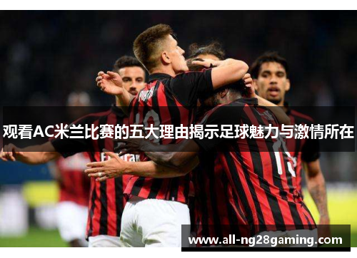 观看AC米兰比赛的五大理由揭示足球魅力与激情所在