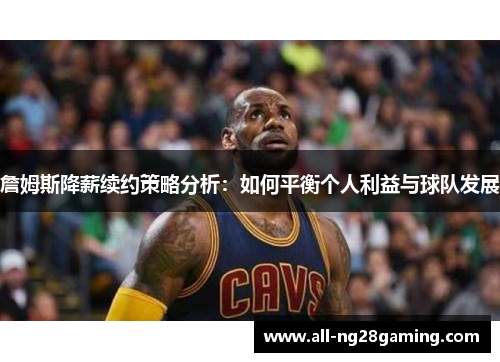 詹姆斯降薪续约策略分析：如何平衡个人利益与球队发展