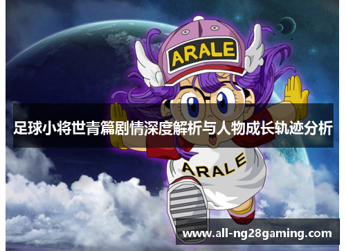 足球小将世青篇剧情深度解析与人物成长轨迹分析 足球小将世青篇剧情深度解析与人物成长轨迹分析
