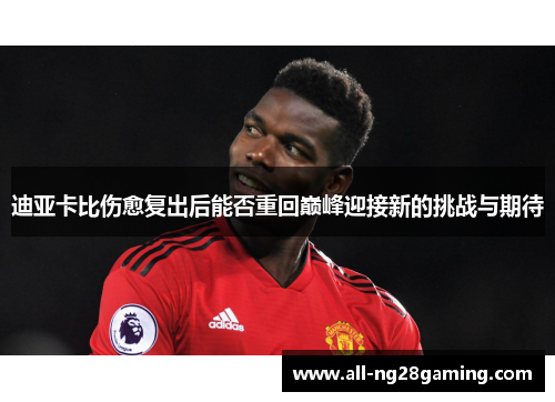 迪亚卡比伤愈复出后能否重回巅峰迎接新的挑战与期待 迪亚卡比伤愈复出后能否重回巅峰迎接新的挑战与期待