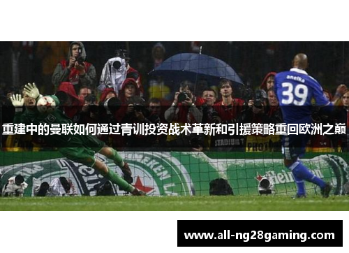 重建中的曼联如何通过青训投资战术革新和引援策略重回欧洲之巅