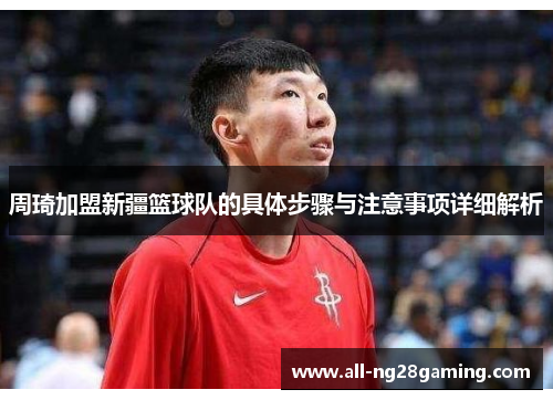 周琦加盟新疆篮球队的具体步骤与注意事项详细解析