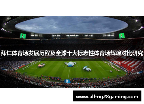 拜仁体育场发展历程及全球十大标志性体育场辉煌对比研究 拜仁体育场发展历程及全球十大标志性体育场辉煌对比研究
