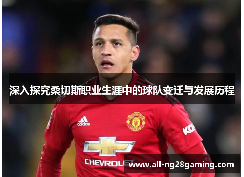 深入探究桑切斯职业生涯中的球队变迁与发展历程