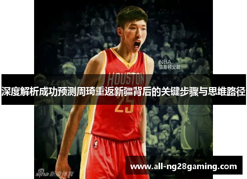 深度解析成功预测周琦重返新疆背后的关键步骤与思维路径 深度解析成功预测周琦重返新疆背后的关键步骤与思维路径