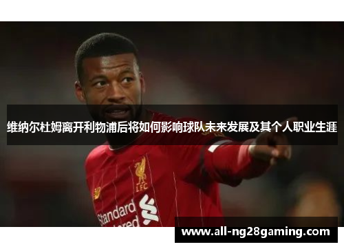 维纳尔杜姆离开利物浦后将如何影响球队未来发展及其个人职业生涯 维纳尔杜姆离开利物浦后将如何影响球队未来发展及其个人职业生涯