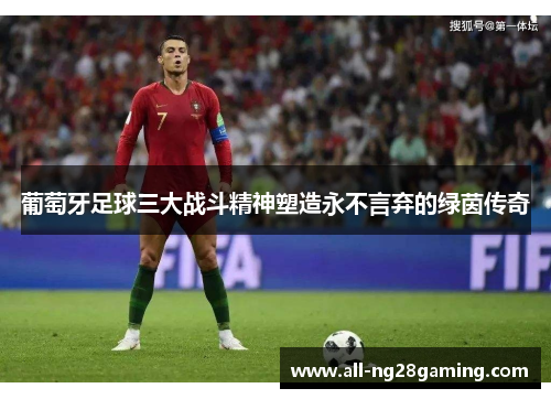 葡萄牙足球三大战斗精神塑造永不言弃的绿茵传奇 葡萄牙足球三大战斗精神塑造永不言弃的绿茵传奇