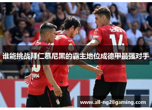 谁能挑战拜仁慕尼黑的霸主地位成德甲最强对手 谁能挑战拜仁慕尼黑的霸主地位成德甲最强对手