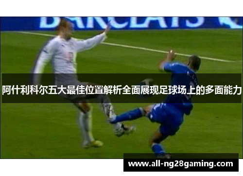 阿什利科尔五大最佳位置解析全面展现足球场上的多面能力