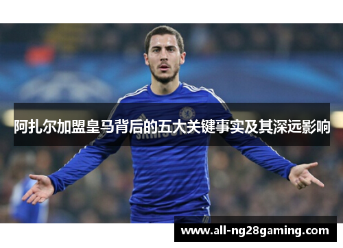 阿扎尔加盟皇马背后的五大关键事实及其深远影响 阿扎尔加盟皇马背后的五大关键事实及其深远影响