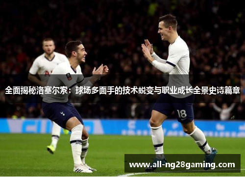 全面揭秘洛塞尔索：球场多面手的技术蜕变与职业成长全景史诗篇章