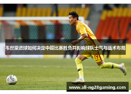 韦世豪进球如何决定中超比赛胜负并影响球队士气与战术布局 韦世豪进球如何决定中超比赛胜负并影响球队士气与战术布局