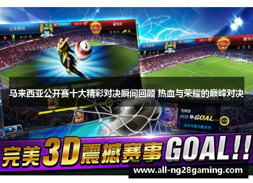 马来西亚公开赛十大精彩对决瞬间回顾 热血与荣耀的巅峰对决 马来西亚公开赛十大精彩对决瞬间回顾 热血与荣耀的巅峰对决