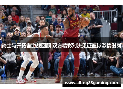 骑士与开拓者激战回顾 双方精彩对决见证篮球激情时刻