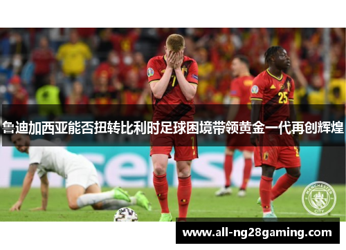 鲁迪加西亚能否扭转比利时足球困境带领黄金一代再创辉煌