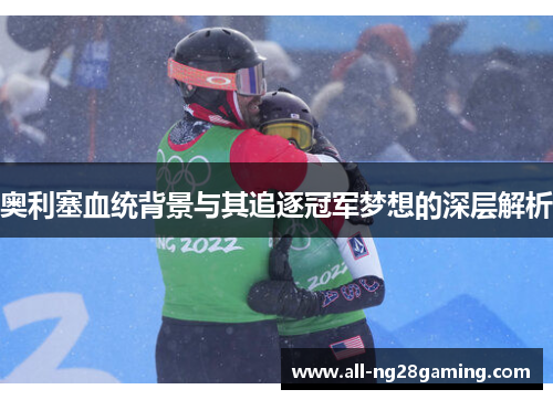 奥利塞血统背景与其追逐冠军梦想的深层解析 奥利塞血统背景与其追逐冠军梦想的深层解析