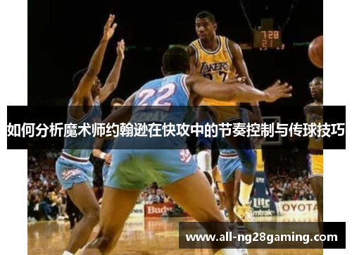 如何分析魔术师约翰逊在快攻中的节奏控制与传球技巧 如何分析魔术师约翰逊在快攻中的节奏控制与传球技巧