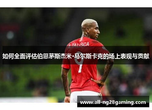 如何全面评估伯恩茅斯杰米·马尔斯卡克的场上表现与贡献 如何全面评估伯恩茅斯杰米·马尔斯卡克的场上表现与贡献