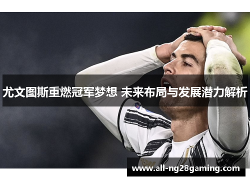 尤文图斯重燃冠军梦想 未来布局与发展潜力解析