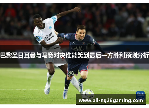 巴黎圣日耳曼与马赛对决谁能笑到最后一方胜利预测分析