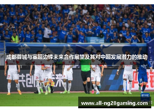 成都蓉城与塞超边锋未来合作展望及其对中超发展潜力的推动