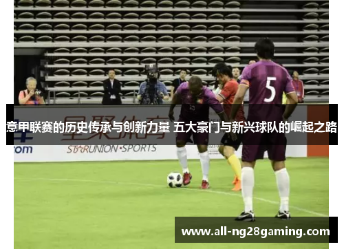 意甲联赛的历史传承与创新力量 五大豪门与新兴球队的崛起之路