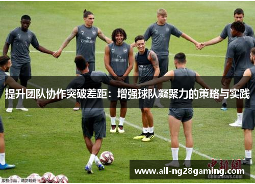 提升团队协作突破差距：增强球队凝聚力的策略与实践