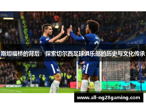 斯坦福桥的背后：探索切尔西足球俱乐部的历史与文化传承