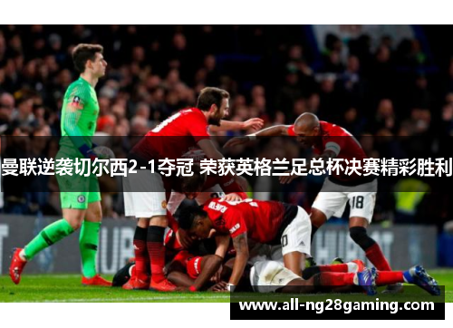 曼联逆袭切尔西2-1夺冠 荣获英格兰足总杯决赛精彩胜利