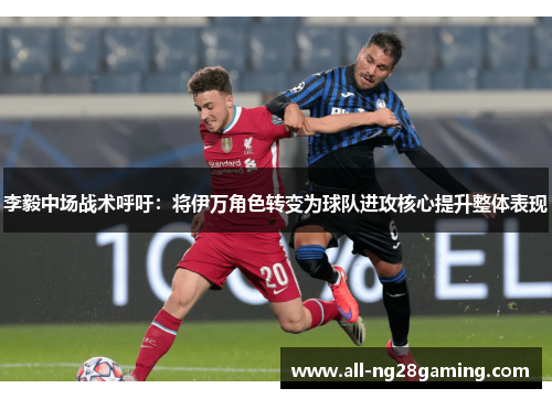 李毅中场战术呼吁：将伊万角色转变为球队进攻核心提升整体表现
