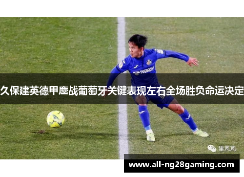 久保建英德甲鏖战葡萄牙关键表现左右全场胜负命运决定