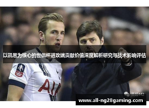 以凯恩为核心的世俱杯进攻端贡献价值深度解析研究与战术影响评估