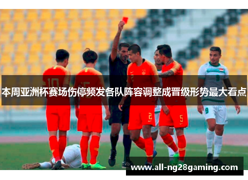 本周亚洲杯赛场伤停频发各队阵容调整成晋级形势最大看点