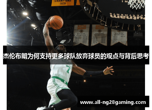 杰伦布朗为何支持更多球队放弃球员的观点与背后思考