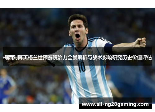 梅西对阵英格兰世预赛统治力全景解析与战术影响研究历史价值评估