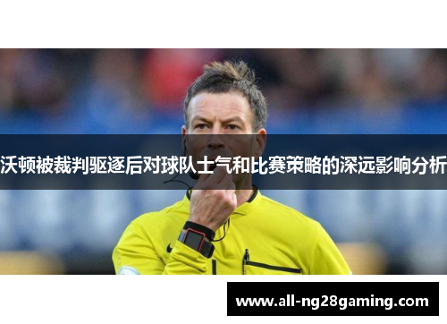 沃顿被裁判驱逐后对球队士气和比赛策略的深远影响分析