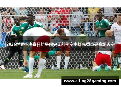 2026世界杯决赛日将呈现史无前例空中灯光秀点亮赛场天空