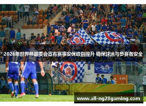 2026年世界杯组委会宣布赛事安保级别提升 确保球迷与参赛者安全