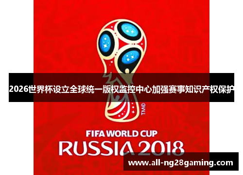 2026世界杯设立全球统一版权监控中心加强赛事知识产权保护