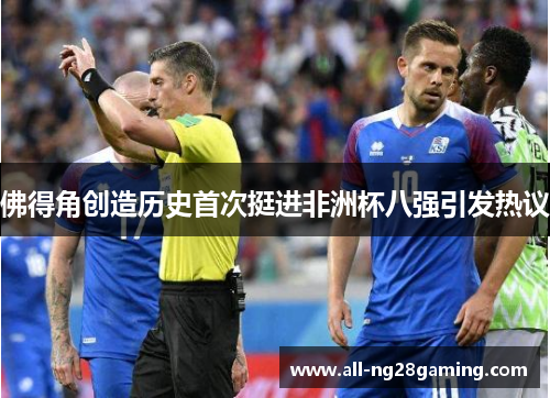 佛得角创造历史首次挺进非洲杯八强引发热议 佛得角创造历史首次挺进非洲杯八强引发热议
