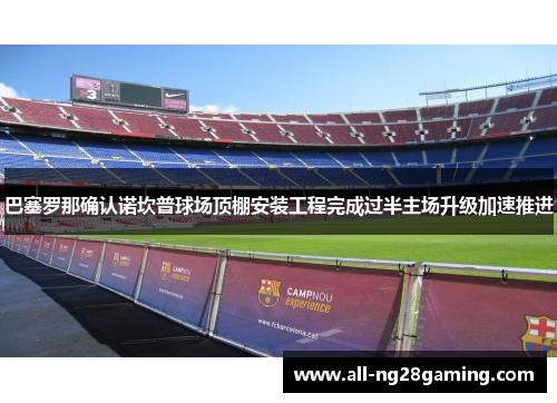 巴塞罗那确认诺坎普球场顶棚安装工程完成过半主场升级加速推进 巴塞罗那确认诺坎普球场顶棚安装工程完成过半主场升级加速推进