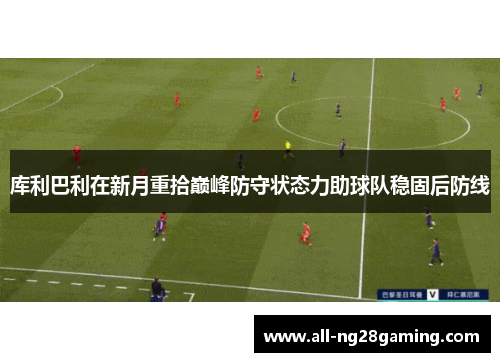 库利巴利在新月重拾巅峰防守状态力助球队稳固后防线 库利巴利在新月重拾巅峰防守状态力助球队稳固后防线