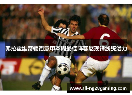 弗拉霍维奇领衔意甲本周最佳阵容展现锋线统治力 弗拉霍维奇领衔意甲本周最佳阵容展现锋线统治力