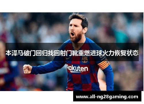 本泽马破门回归找回射门靴重燃进球火力恢复状态