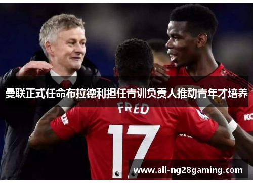 曼联正式任命布拉德利担任青训负责人推动青年才培养 曼联正式任命布拉德利担任青训负责人推动青年才培养